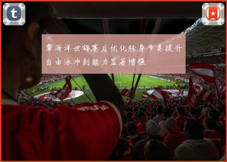覃海洋世锦赛后优化转身节奏提升自由泳冲刺能力显著增强