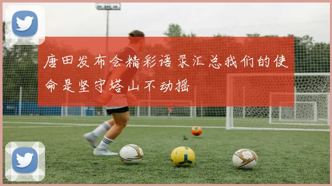 唐田发布会精彩语录汇总我们的使命是坚守塔山不动摇